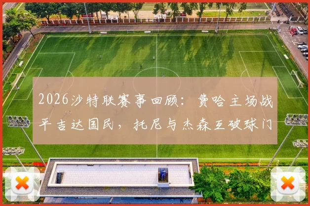2026沙特联赛事回顾：费哈主场战平吉达国民，托尼与杰森互破球门