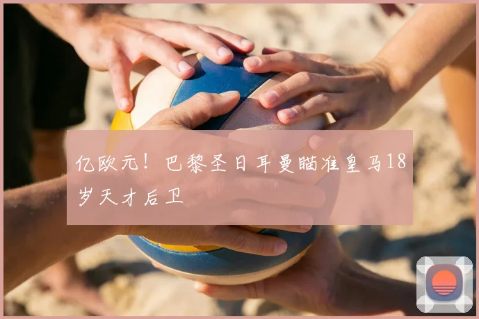 亿欧元！巴黎圣日耳曼瞄准皇马18岁天才后卫