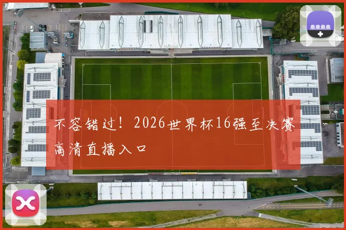 不容错过!2026世界杯16强至决赛高清直播入口