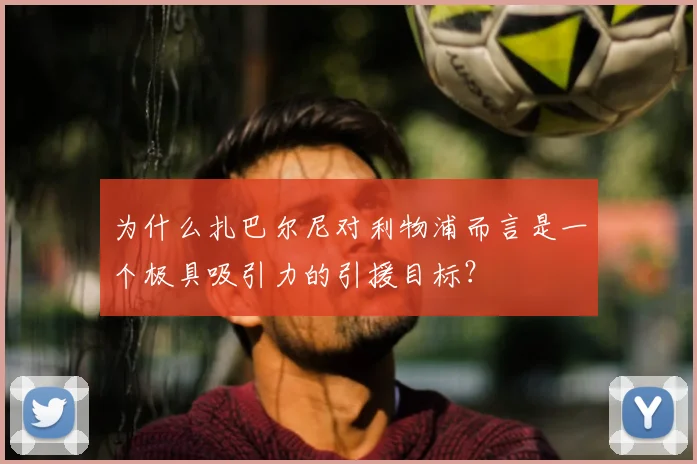 为什么扎巴尔尼对利物浦而言是一个极具吸引力的引援目标？