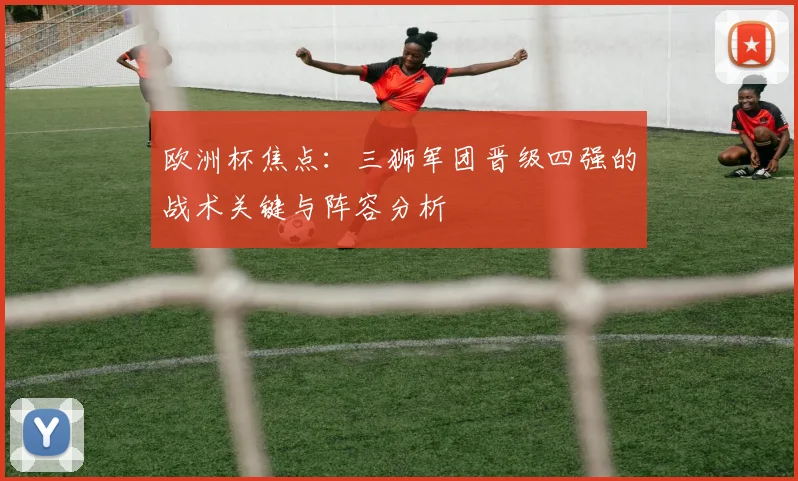欧洲杯焦点:三狮军团晋级四强的战术关键与阵容分析