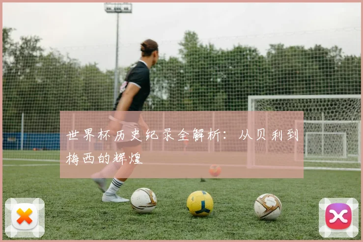 世界杯历史纪录全解析：从贝利到梅西的辉煌