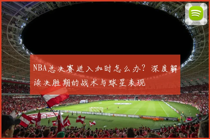 NBA总决赛进入加时怎么办?深度解读决胜期的战术与球星表现