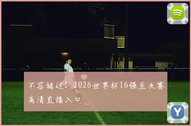 不容错过！2026世界杯16强至决赛高清直播入口