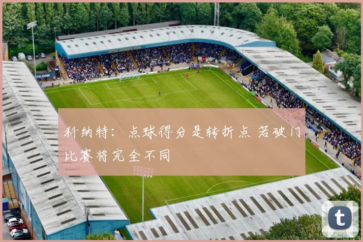 科纳特:点球得分是转折点 若破门比赛将完全不同