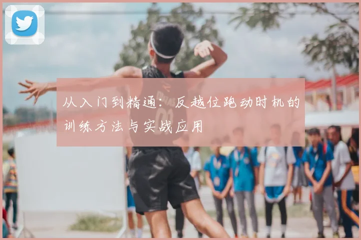 从入门到精通：反越位跑动时机的训练方法与实战应用