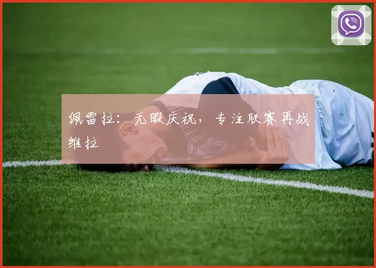 佩雷拉:无暇庆祝,专注联赛再战维拉