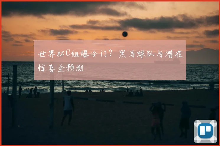 世界杯C组爆冷门？黑马球队与潜在惊喜全预测