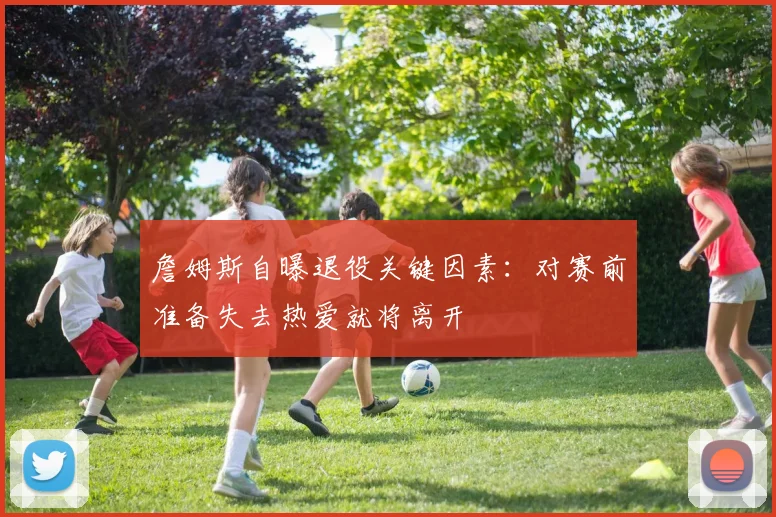 詹姆斯自曝退役关键因素：对赛前准备失去热爱就将离开
