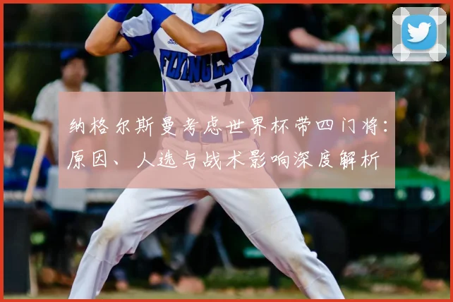纳格尔斯曼考虑世界杯带四门将：原因、人选与战术影响深度解析