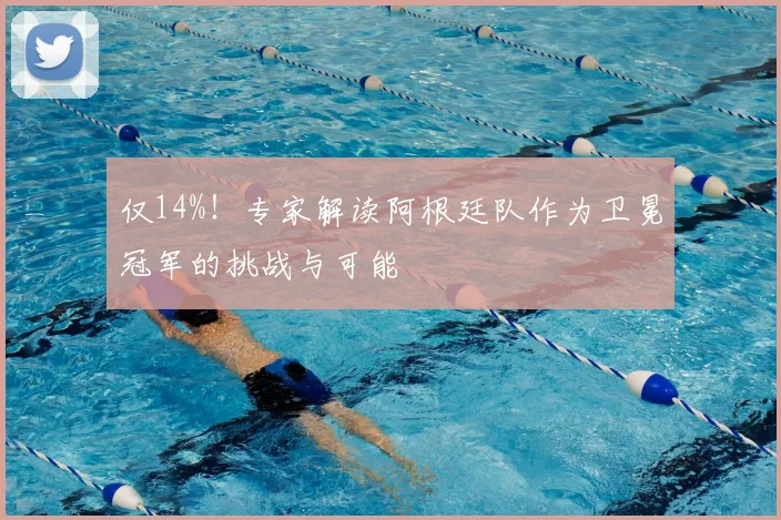 仅14%!专家解读阿根廷队作为卫冕冠军的挑战与可能