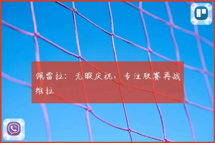 佩雷拉：无暇庆祝，专注联赛再战维拉