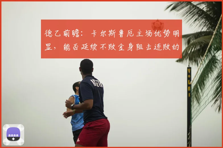 德乙前瞻:卡尔斯鲁厄主场优势明显,能否延续不败金身阻击连败的比勒菲尔德?