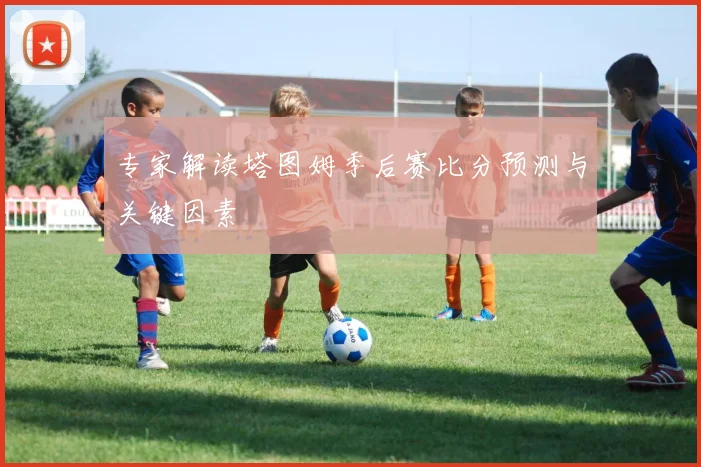 专家解读塔图姆季后赛比分预测与关键因素