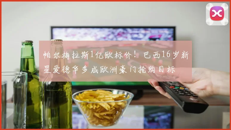 帕尔梅拉斯1亿欧标价!巴西16岁新星爱德华多成欧洲豪门抢购目标
