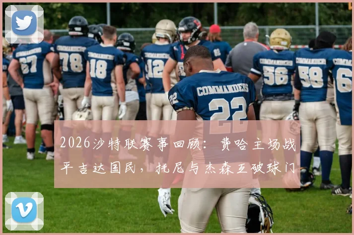 2026沙特联赛事回顾:费哈主场战平吉达国民,托尼与杰森互破球门