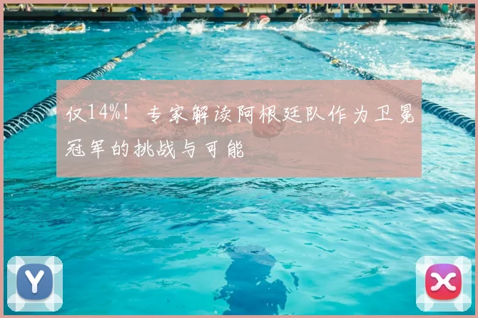 仅14%！专家解读阿根廷队作为卫冕冠军的挑战与可能