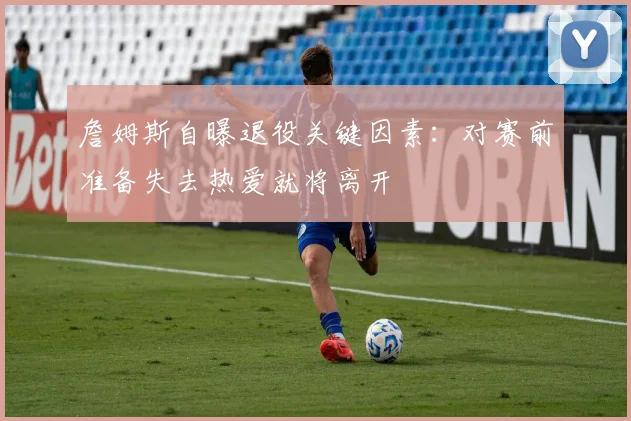 詹姆斯自曝退役关键因素:对赛前准备失去热爱就将离开