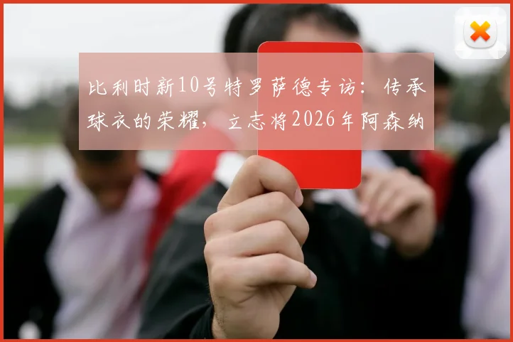 比利时新10号特罗萨德专访:传承球衣的荣耀,立志将2026年阿森纳成功经验注入国家队