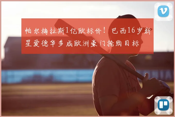 帕尔梅拉斯1亿欧标价！巴西16岁新星爱德华多成欧洲豪门抢购目标